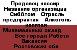 Продавец-кассир › Название организации ­ СибАтом › Отрасль предприятия ­ Алкоголь, напитки › Минимальный оклад ­ 14 500 - Все города Работа » Вакансии   . Ростовская обл.,Донецк г.